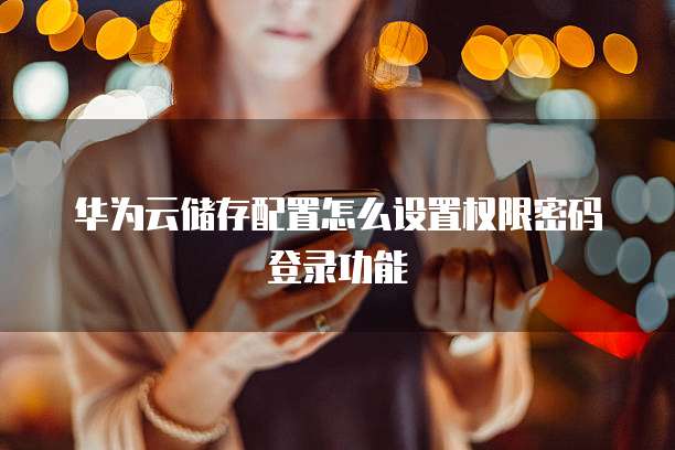 华为云储存配置怎么设置权限密码登录功能