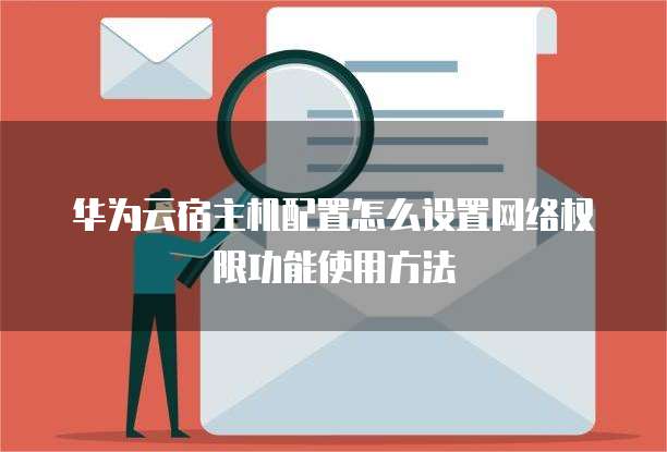 华为云宿主机配置怎么设置网络权限功能使用方法
