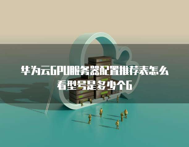 华为云GPU服务器配置推荐表怎么看型号是多少个G