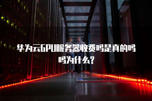华为云GPU服务器收费吗是真的吗吗为什么?