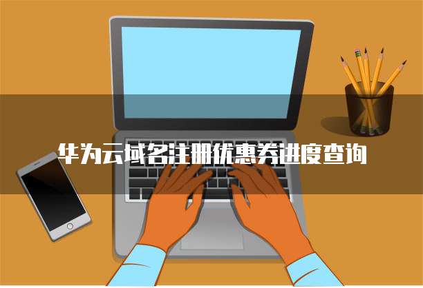 华为云域名注册优惠券进度查询