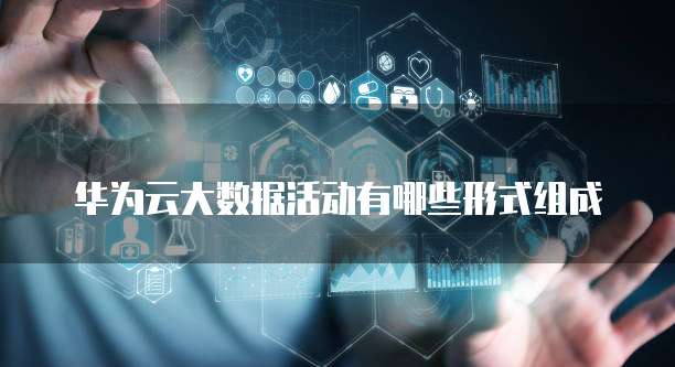 华为云大数据活动有哪些形式组成