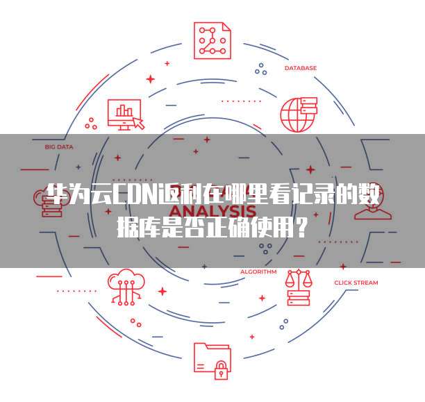 华为云CDN返利在哪里看记录的数据库是否正确使用?