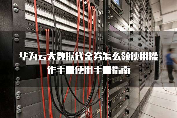 华为云大数据代金券怎么领使用操作手册使用手册指南
