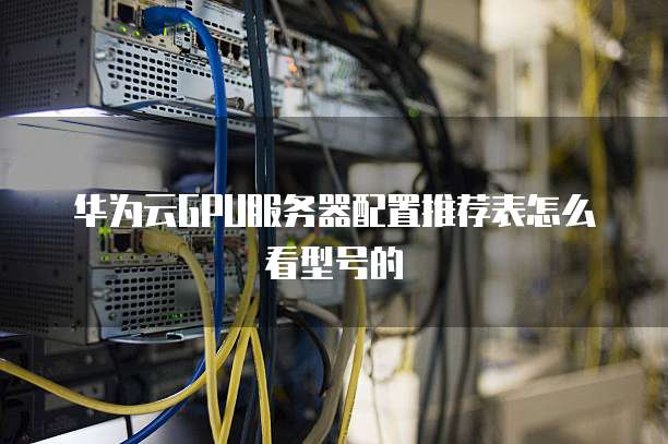华为云GPU服务器配置推荐表怎么看型号的