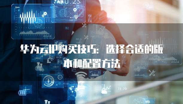 华为云IP购买技巧:选择合适的版本和配置方法