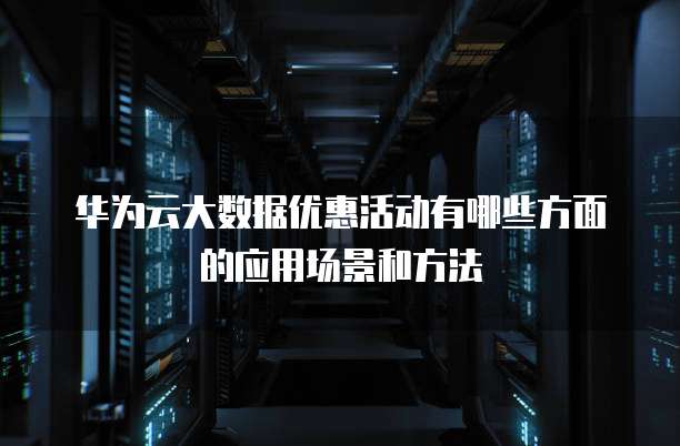 华为云大数据优惠活动有哪些方面的应用场景和方法