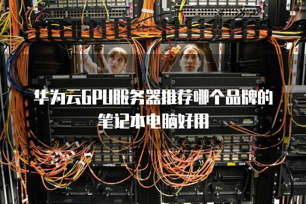 华为云GPU服务器推荐哪个品牌的笔记本电脑好用