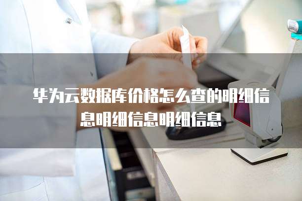 华为云数据库价格怎么查的明细信息明细信息明细信息