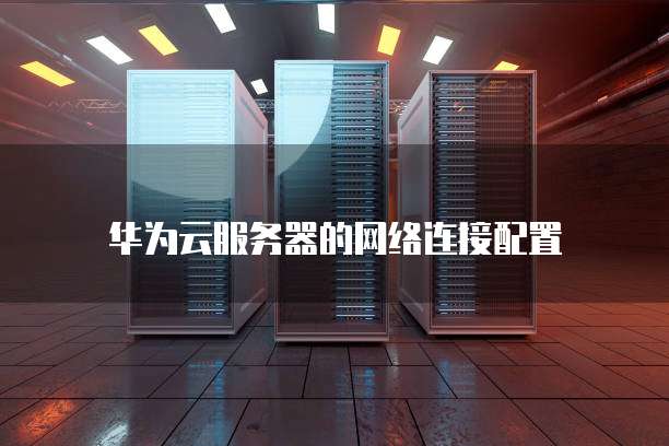 华为云服务器的网络连接配置