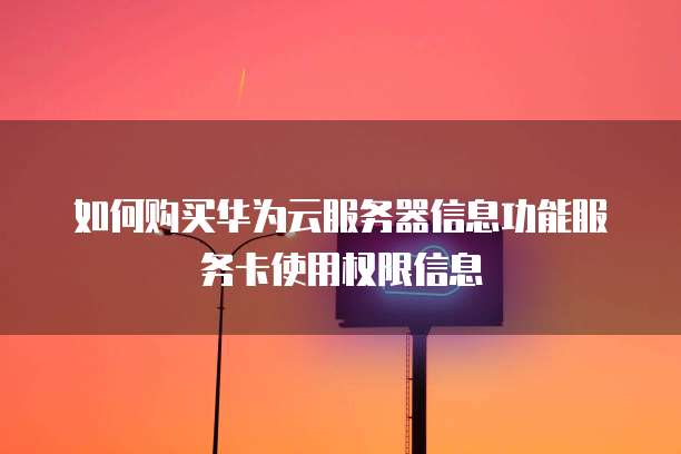 如何购买华为云服务器信息功能服务卡使用权限信息
