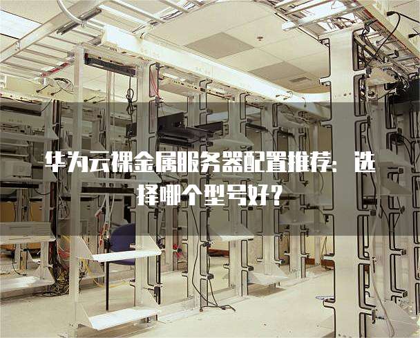 华为云裸金属服务器配置推荐：选择哪个型号好？