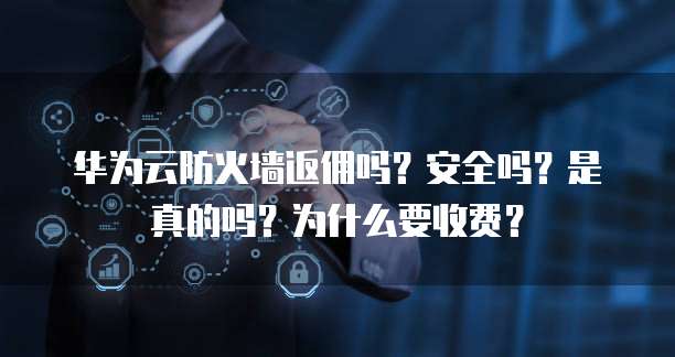 华为云防火墙返佣吗?安全吗?是真的吗?为什么要收费?