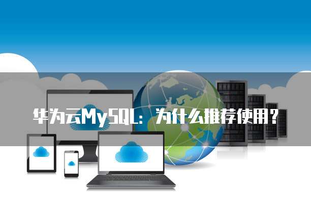华为云MySQL：为什么推荐使用？