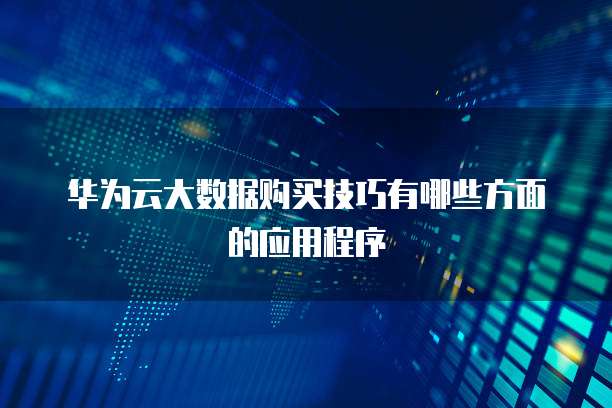 华为云大数据购买技巧有哪些方面的应用程序