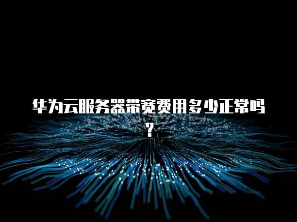 华为云服务器带宽费用多少正常吗?
