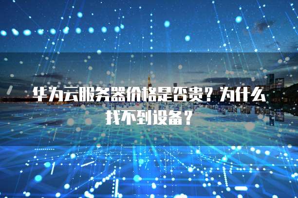 华为云服务器价格是否贵?为什么找不到设备?