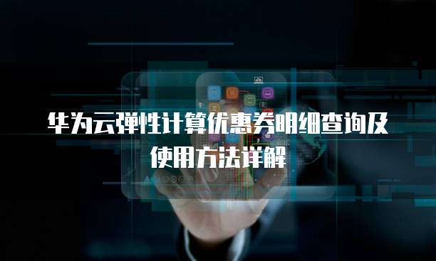 华为云弹性计算优惠券明细查询及使用方法详解