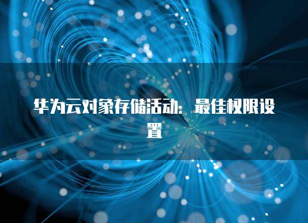 华为云对象存储活动:最佳权限设置