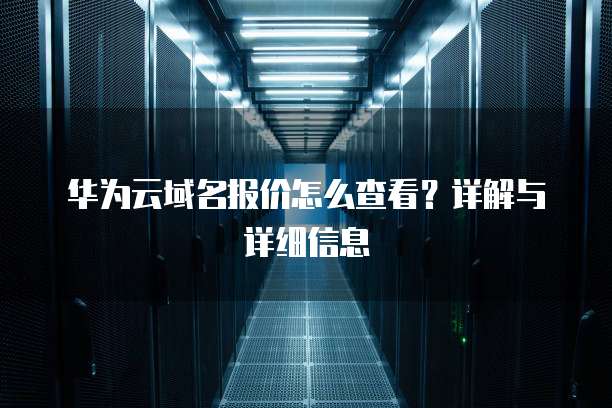 华为云域名报价怎么查看?详解与详细信息