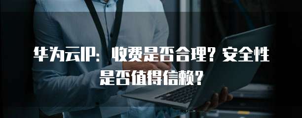 华为云IP:收费是否合理?安全性是否值得信赖?