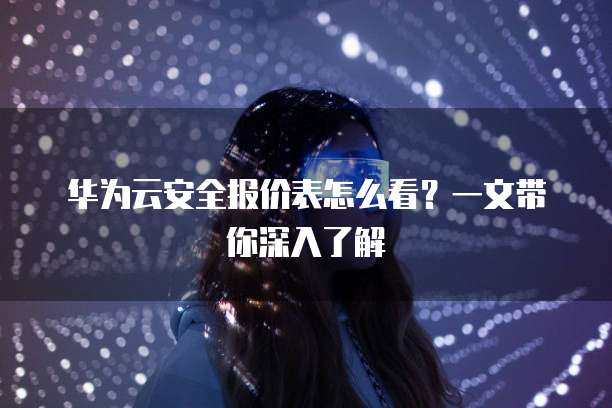 华为云安全报价表怎么看?一文带你深入了解