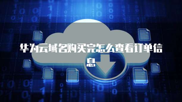 华为云域名购买完怎么查看订单信息