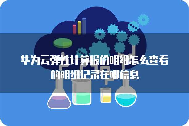 华为云弹性计算报价明细怎么查看的明细记录在哪信息