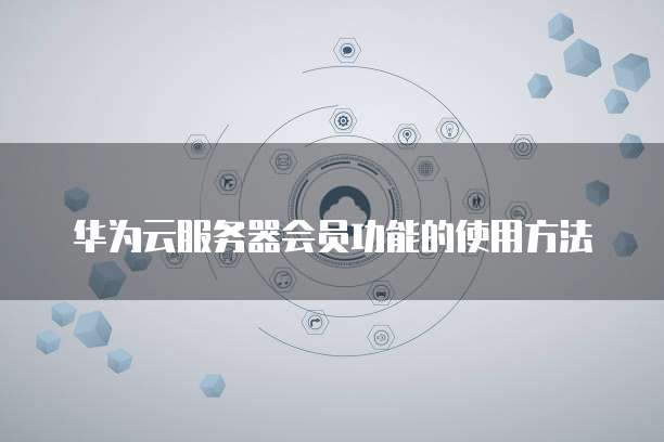 华为云服务器会员功能的使用方法