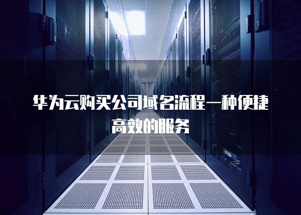 华为云购买公司域名流程一种便捷高效的服务