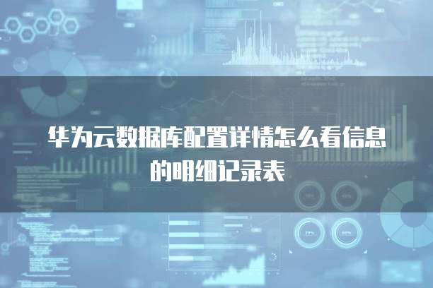 华为云数据库配置详情怎么看信息的明细记录表