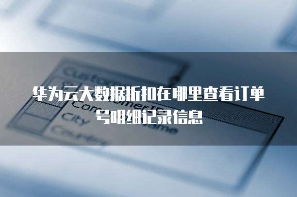 华为云大数据折扣在哪里查看订单号明细记录信息