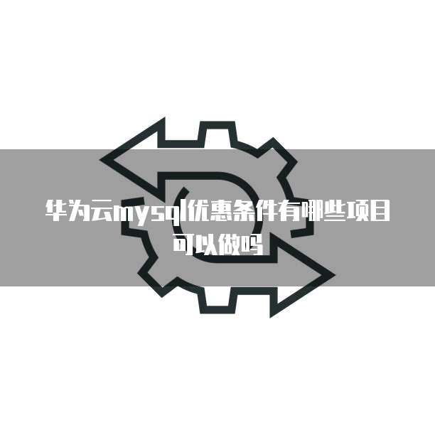 华为云mysql优惠条件有哪些项目可以做吗