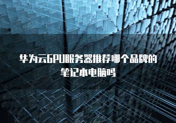 华为云GPU服务器推荐哪个品牌的笔记本电脑吗