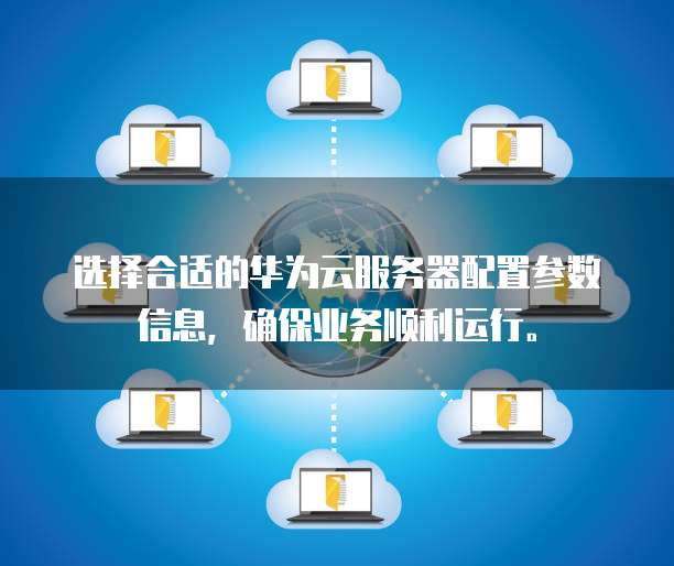 选择合适的华为云服务器配置参数信息,确保业务顺利运行。