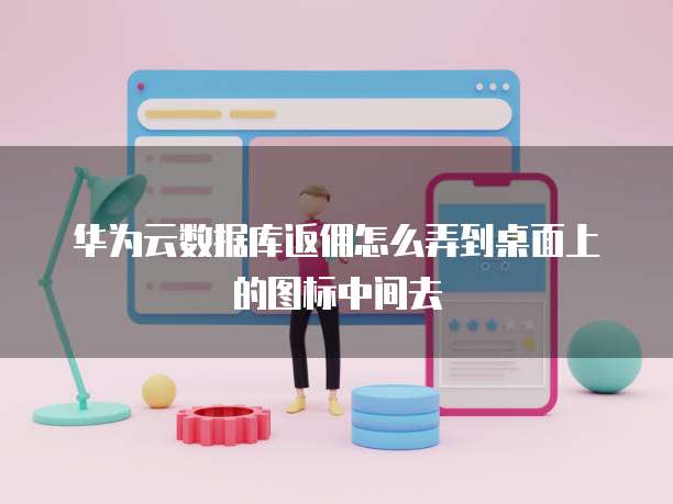 华为云数据库返佣怎么弄到桌面上的图标中间去