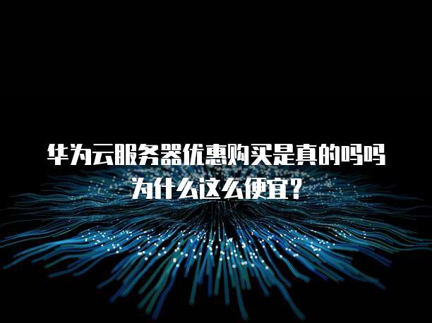华为云服务器优惠购买是真的吗吗为什么这么便宜？