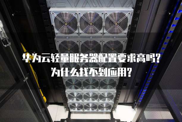华为云轻量服务器配置要求高吗?为什么找不到应用?