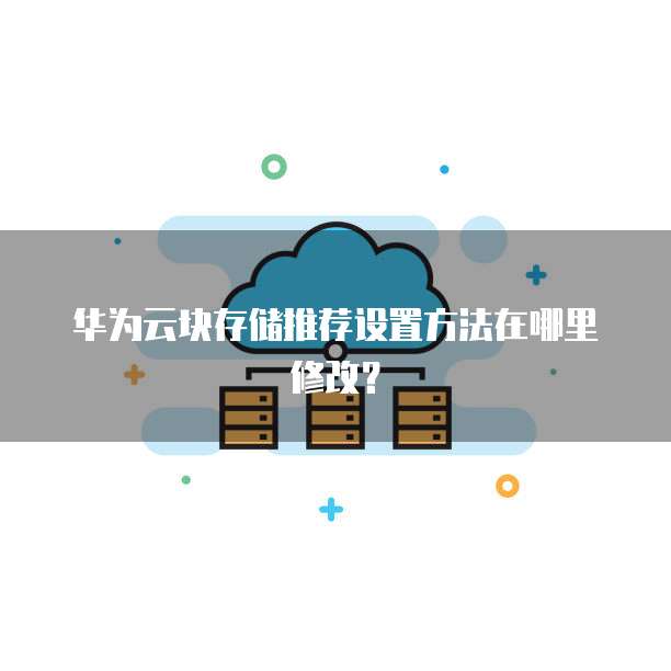 华为云块存储推荐设置方法在哪里修改?