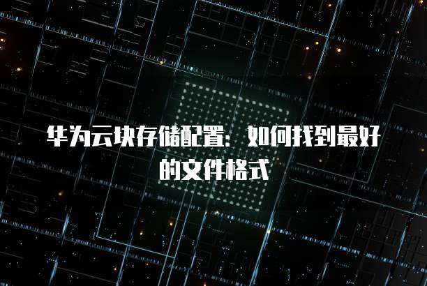 华为云块存储配置:如何找到最好的文件格式