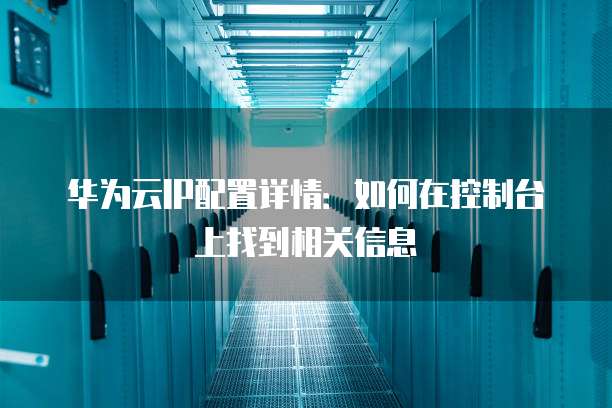 华为云IP配置详情:如何在控制台上找到相关信息