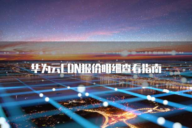 华为云CDN报价明细查看指南