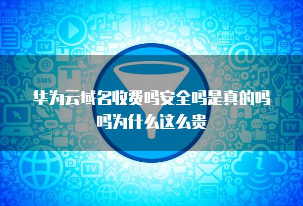 华为云域名收费吗安全吗是真的吗吗为什么这么贵