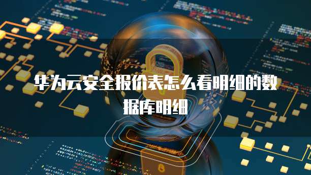华为云安全报价表怎么看明细的数据库明细