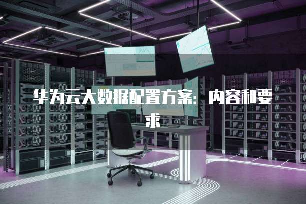 华为云大数据配置方案:内容和要求