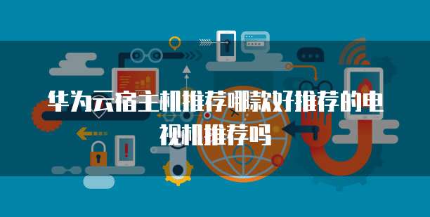 华为云宿主机推荐哪款好推荐的电视机推荐吗