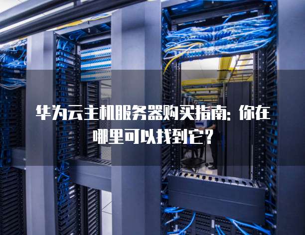 华为云主机服务器购买指南: 你在哪里可以找到它?