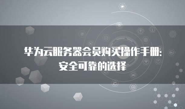 华为云服务器会员购买操作手册:安全可靠的选择