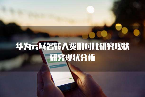 华为云域名转入费用对比研究现状研究现状分析