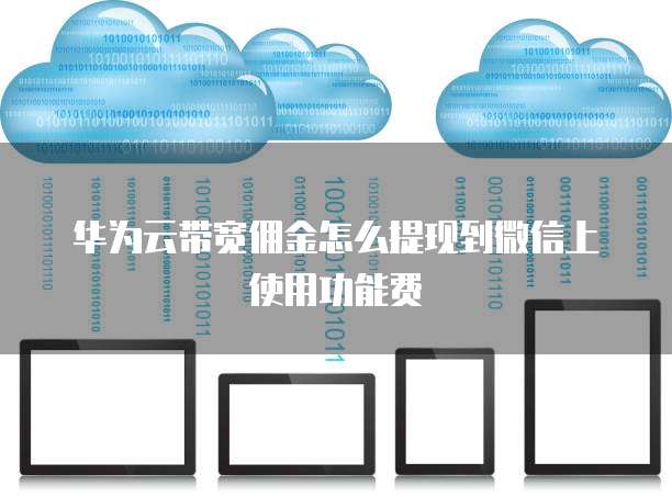 华为云带宽佣金怎么提现到微信上使用功能费